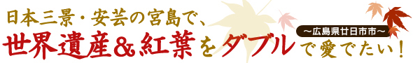 『日本三景・安芸の宮島で世界遺産＆紅葉を ダブル で愛でたい！』～広島県廿日市市～