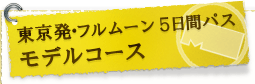 ■東京発･フルムーン5日間パス　モデルコース