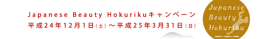 Japanese Beauty Hokurikuキャンペーン平成24年12月1日（土）～平成25年3月31日（日）